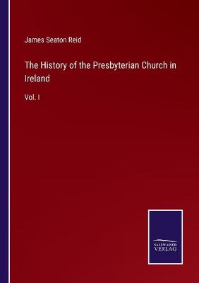 History of the Presbyterian Church in Ireland: Vol. I