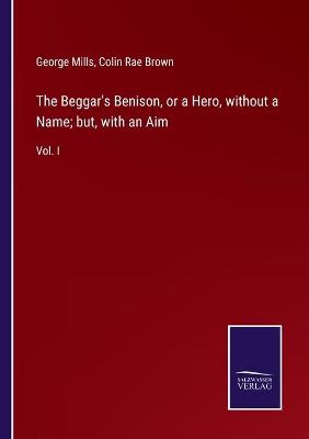 Beggar's Benison, or a Hero, without a Name; but, with an Aim: Vol. I