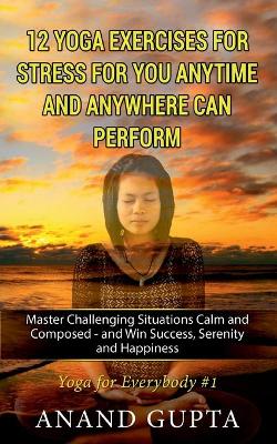 12 Yoga Exercises for Stress for You Anytime and Anywhere can Perform: Master Challenging Situations Calm and Composed - and Win Success, Serenity  and Happiness