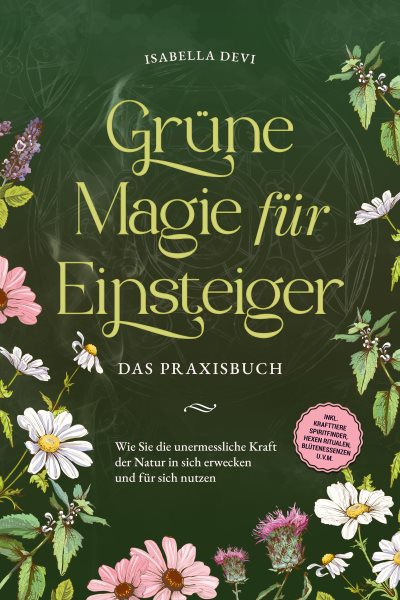 GrÃ¼ne Magie fÃ¼r Einsteiger - Das Praxisbuch: Wie Sie die unermessliche Kraft der Natur in sich erwecken und fÃ¼r sich nutzen | inkl. Krafttiere Spiritfinder, Hexen Ritualen, BlÃ¼tenessenzen u.v.m.