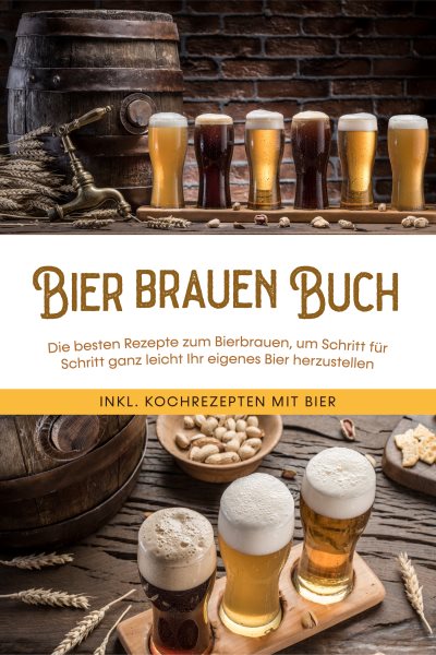 Bier brauen Buch: Die besten Rezepte zum Bierbrauen, um Schritt fÃ¼r Schritt ganz leicht Ihr eigenes Bier herzustellen - inkl. Kochrezepten mit Bier