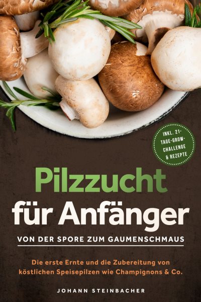 Pilzzucht fÃ¼r AnfÃ¤nger: Von der Spore zum Gaumenschmaus - Die erste Ernte und die Zubereitung von kÃ¶stlichen Speisepilzen wie Champignons & Co.  - inkl. 21-Tage-Grow-Challenge & Rezepte