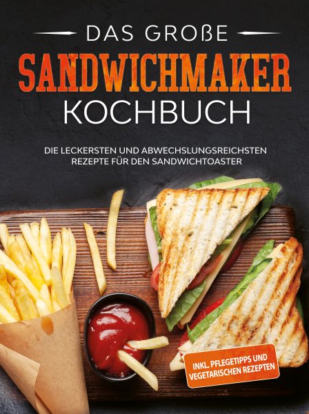 Das groÃŸe Sandwichmaker Kochbuch: Die leckersten und abwechslungsreichsten Rezepte fur den Sandwichtoaster - inkl. Pflegetipps & vegetarischen Rezepten