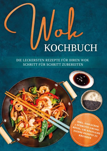 Wok Kochbuch: Die leckersten Rezepte fur Ihren Wok Schritt fur Schritt zubereiten | inkl. einfacher 3-Schritte-Grundregel, um kostliche eigene Rezepte zu kreieren