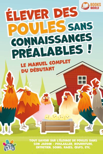 Ã‰lever des poules sans connaissances prÃ©alables ! Le manuel complet du dÃ©butant: Tout savoir sur l''Ã©levage de poules dans son jardin - Poulailler, nourriture, entretien, soins, races, Å“ufs, etc