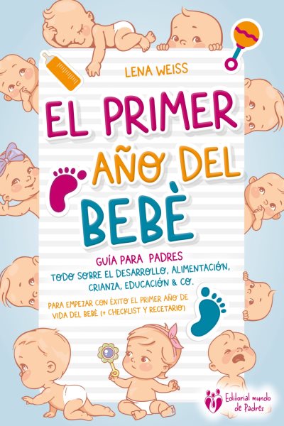 El primer aÃ±o del bebÃ© - GuÃ­a para los padres: Todo sobre el desarrollo, alimentaciÃ³n, crianza, educaciÃ³n & Co. Para empezar con Ã©xito el primer aÃ±o de vida del bebÃ© (+ checklist y recetario)