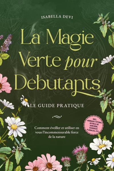 La magie verte pour dÃ©butants - Le guide pratique: Comment Ã©veiller et utiliser en vous l''incommensurable force de la nature | incl. animaux totems, rituels de sorciÃ¨re, essences florales, etc.