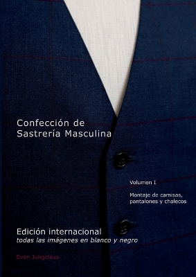 Confección de Sastrería Masculina, Volumen 1 (blanco y negro): Montaje de camisas, pantalones y chalecos