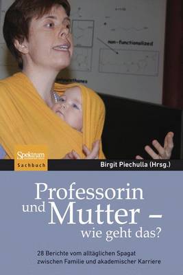 Professorin und Mutter - wie geht das?: 28 Berichte vom alltäglichen Spagat zwischen Familie und akademischer Karriere 2011 ed.