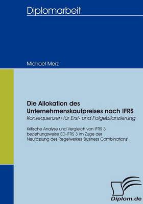 Allokation des Unternehmenskaufpreises nach IFRS - Konsequenzen für Erst-  und Folgebilanzierung: Kritische Analyse und Vergleich von IFRS 3 bzw. ED-IFRS 3 im Zuge der  Neufassung des Regelwerkes 'Business Combinations'