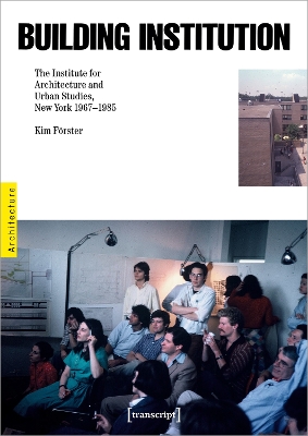 Building Institution: The Institute for Architecture and Urban Studies, New York 1976-1985