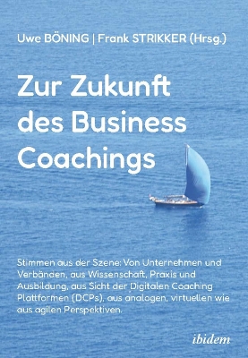 Zur Zukunft des Business Coachings: Stimmen aus der Szene: Von Unternehmen und Verbanden, aus Wissenschaft, Praxis und Ausbildung, aus Sicht der Digitalen Coaching-Provider, aus analogen, virtuellen wie aus agilen Perspektiven