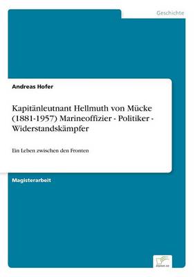 Kapitänleutnant Hellmuth von Mücke (1881-1957) Marineoffizier - Politiker -  Widerstandskämpfer: Ein Leben zwischen den Fronten