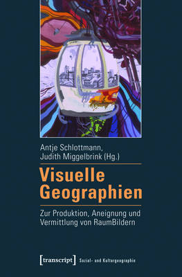 Visuelle Geographien: Zur Produktion, Aneignung und Vermittlung von RaumBildern