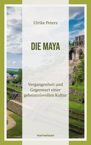 Die Maya: Vergangenheit und Gegenwart einer geheimnisvollen Kultur | Uberblicksdarstellung einer 3000-jahrigen Geschichte