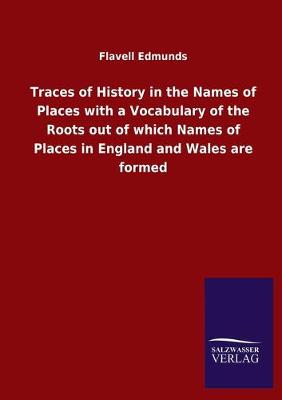 Traces of History in the Names of Places with a Vocabulary of the Roots out  of which Names of Places in England and Wales are formed