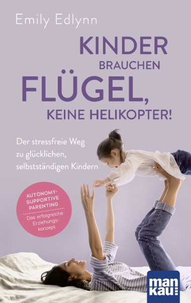 Kinder brauchen FlÃ¼gel, keine Helikopter!: Der stressfreie Weg zu glucklichen, selbststandigen Kindern. Autonomy-Supportive Parenting - das erfolgreiche Erziehungskonzept