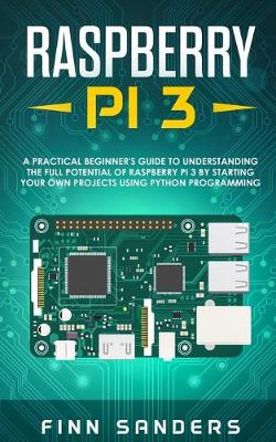 Raspberry Pi 3: A Practical Beginner's Guide To Understanding The Full Potential Of  Raspberry Pi 3 By Starting Your Own Projects Using Python Programming