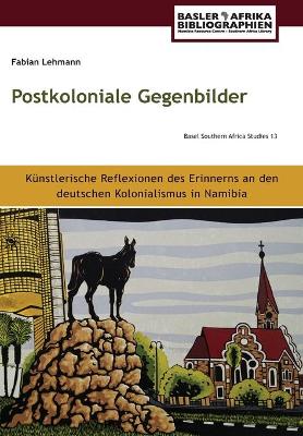 Lehmann: Postkoloniale Gegenbilder: K nstlerische Reflexionen des Erinnerns an den deutschen Kolonialismus in Namibia