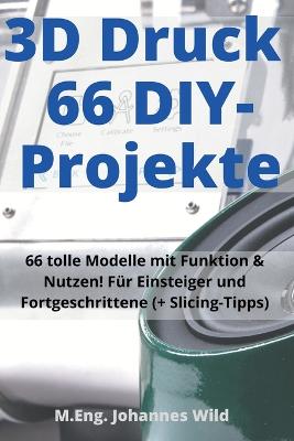 3D-Druck | 66 DIY-Projekte: 66 tolle Modelle mit Funktion & Nutzen! Fur Einsteiger und Fortgeschrittene (+ Slicing-Tipps)
