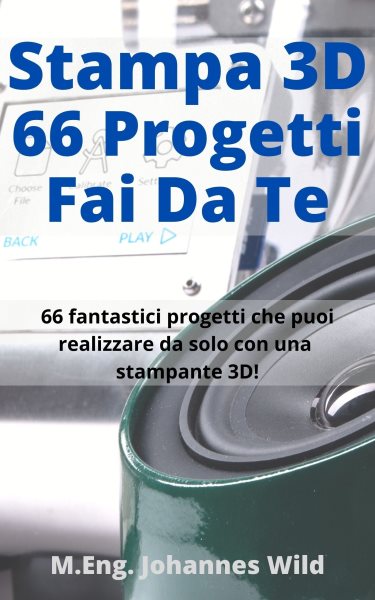 Stampa 3D | 66 Progetti Fai da Te: 66 fantastici progetti che puoi realizzare da solo con una stampante 3D come principiante o utente avanzato!