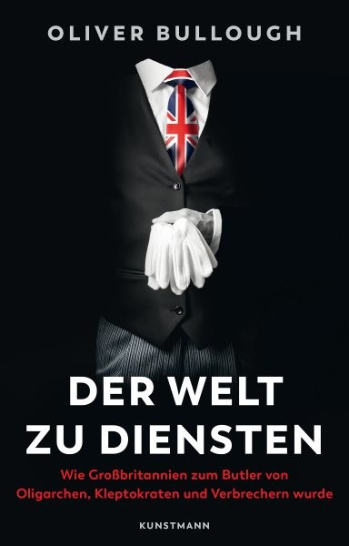 Der Welt zu Diensten: Wie Grobritannien zum Butler von Oligarchen, Kleptokraten, Steuerhinterziehern und Verbrechern wurde