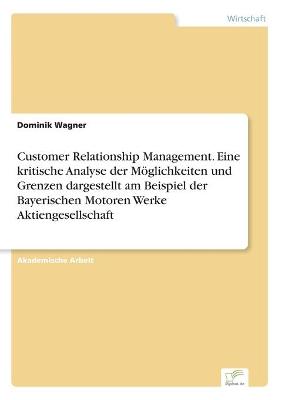 Customer Relationship Management. Eine kritische Analyse der Möglichkeiten  und Grenzen dargestellt am Beispiel der Bayerischen Motoren Werke Aktiengesellschaft