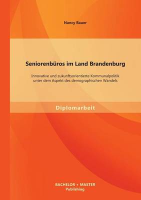 Seniorenbüros im Land Brandenburg: Innovative und zukunftsorientierte Kommunalpolitik unter dem Aspekt des  demographischen Wandels