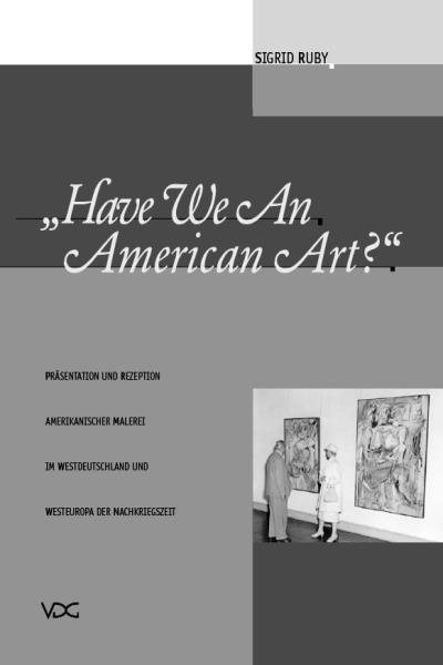Have We An American Art?: Prasentation und Rezeption amerikanischer Malerei im Westdeutschland und Westeuropa der Nachkriegszeit