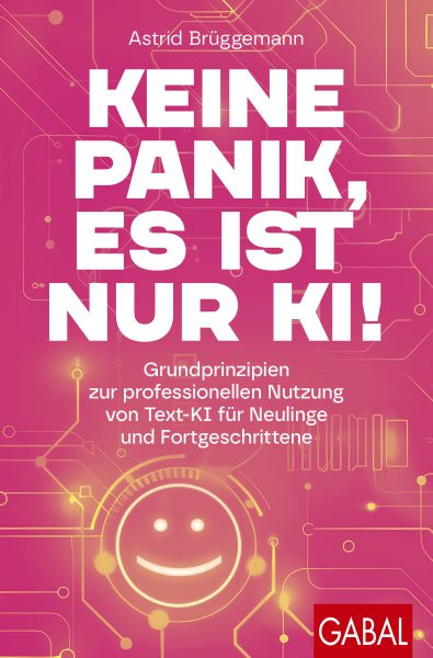 Keine Panik, es ist nur KI!: Grundprinzipien zur professionellen Nutzung von Text-KI fur Neulinge und Fortgeschrittene | Mit digitaler Prompt-Sammlung