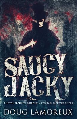 Saucy Jacky: The Whitechapel Murders As Told By Jack The Ripper 2nd ed.