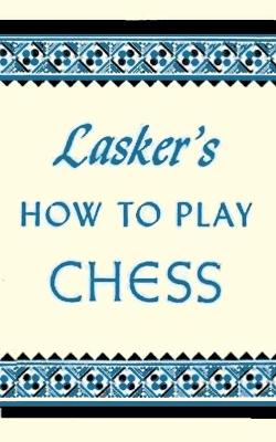 Lasker's How To Play Chess: An Elementary Text Book for Beginners which teaches Chess by a new, easy and  comprehensive method