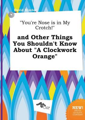 You're Nose Is in My Crotch! and Other Things You Shouldn't Know about a  Clockwork Orange