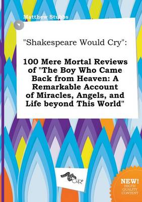 Shakespeare Would Cry: 100 Mere Mortal Reviews of the Boy Who Came Back from Heaven: A Remarkable  Account of Miracles, Angels, and Life Beyo