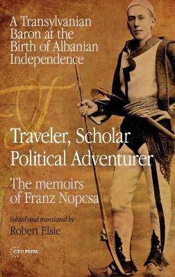 Traveler, Scholar, Political Adventurer: A Transylvanian Baron at the Birth of Albanian Independence: The memoirs of  Franz Nopcsa