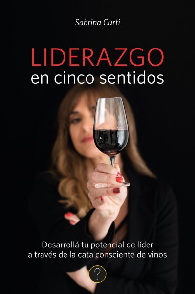 Liderazgo en cinco sentidos: Desarrolla tu potencial de lider a traves de la cata consciente de vinos