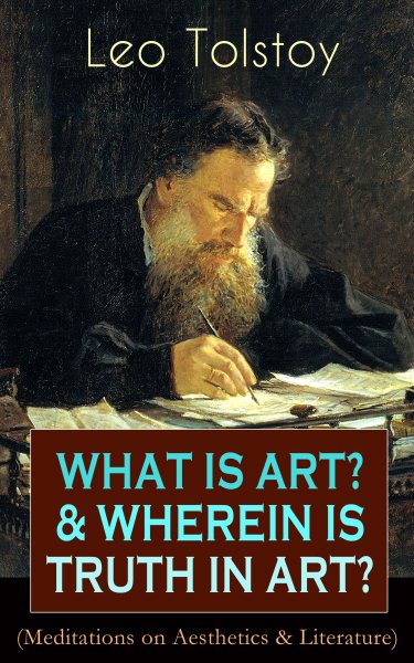 WHAT IS ART? & WHEREIN IS TRUTH IN ART? (Meditations on Aesthetics & Literature): On the Significance of Science and Art, Shakespeare and the Drama, The Works of Guy De Maupassant, A. Stockham'sTokology, Amiel's Diary, S. T. Semenov's Peasant Stories, Stop and Think!...