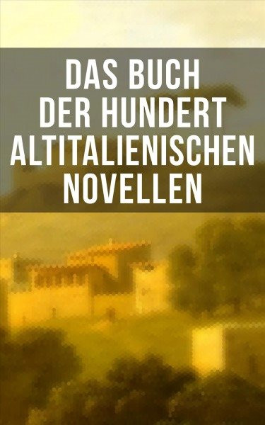 Das Buch der hundert altitalienischen Novellen: Die ersten literarischen Werke der italienischen Sprache