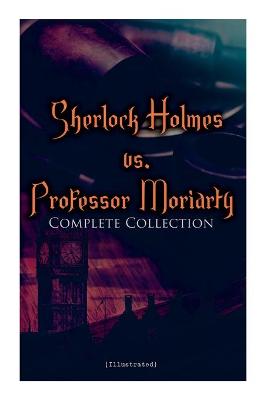 Sherlock Holmes vs. Professor Moriarty - Complete Collection (Illustrated): Tales of the World's Most Famous Detective and His Archenemy