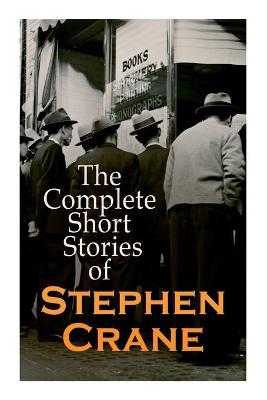 Complete Short Stories of Stephen Crane: 100plus Tales & Novellas: Maggie, The Open Boat, Blue Hotel, The Monster, The  Little Regiment...
