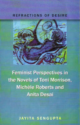 Refractions of Desire Feminist Perspectives in the Novels of Toni Morrison,  Michele Roberts and Anita Desai