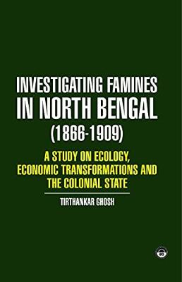 INVESTIGATING FAMINES IN NORTH BENGAL (1866-1909): A STUDY OF ECOLOGY, ECONOMIC TRANSFORMATION AND THE COLONIAL STATE