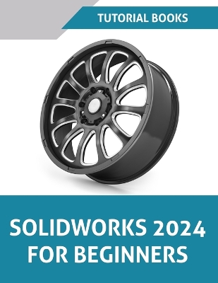 SOLIDWORKS 2024 For Beginners: Learn, Practice, and Implement Essential Design Techniques with Real-World  Examples
