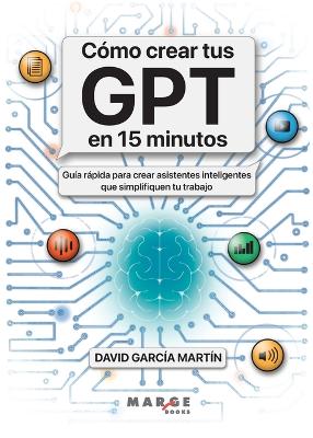 Cómo crear tus GPT en 15 minutos: Guía rápida para crear asistentes inteligentes que simplifiquen tu trabajo
