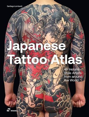 Japanese Tattoo Atlas: 45 Irezumi Style Artists from Around the World: 45 Irezumi Style Artists from Around the World