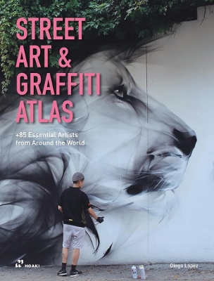 Street Art & Graffiti Atlas: 90plus Essential Artists from Around the World