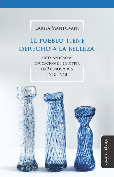 El pueblo tiene derecho a la belleza: Artes aplicadas, educacion e industria en Buenos Aires (1910-1940)