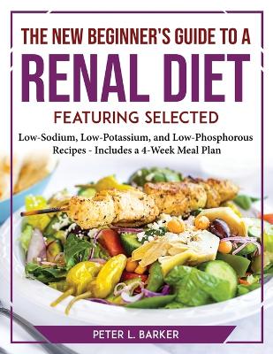 New Beginner's Guide to a Renal Diet: Featuring Selected Low-Sodium, Low-Potassium, and Low-Phosphorous Recipes -  Includes a 4-Week Meal Plan