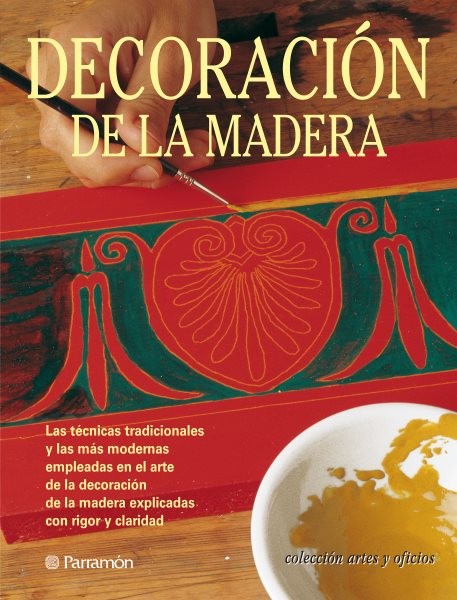 Artes & Oficios. DecoraciÃ³n de la madera: Las tecnicas tradicionales y las mas modernas empleadas en el arte de la decoracion de la madera explicadas con rigor y claridad