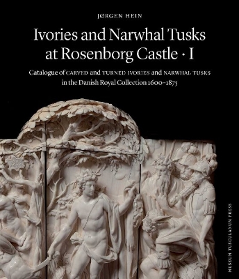 Ivories and Narwhal Tusks at Rosenborg Castle: Catalogue of Carved and Turned Ivories and Narwhal Tusks in the Royal Danish  Collection 1600?1875